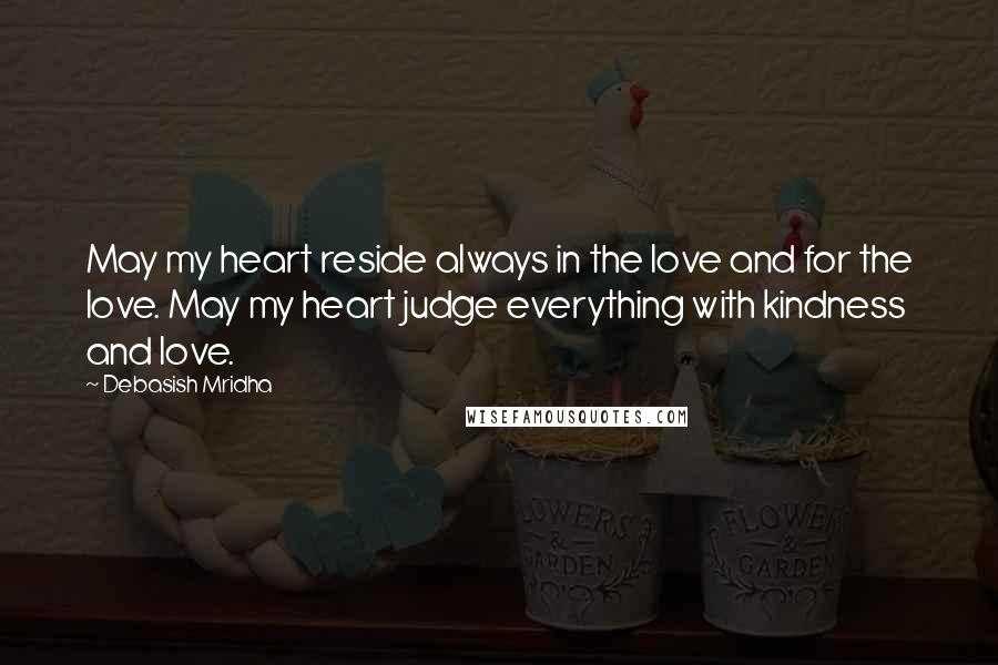 Debasish Mridha Quotes: May my heart reside always in the love and for the love. May my heart judge everything with kindness and love.