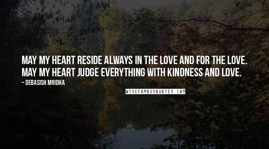 Debasish Mridha Quotes: May my heart reside always in the love and for the love. May my heart judge everything with kindness and love.