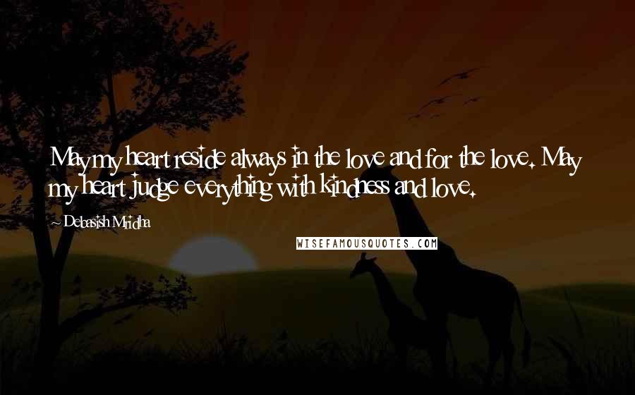 Debasish Mridha Quotes: May my heart reside always in the love and for the love. May my heart judge everything with kindness and love.