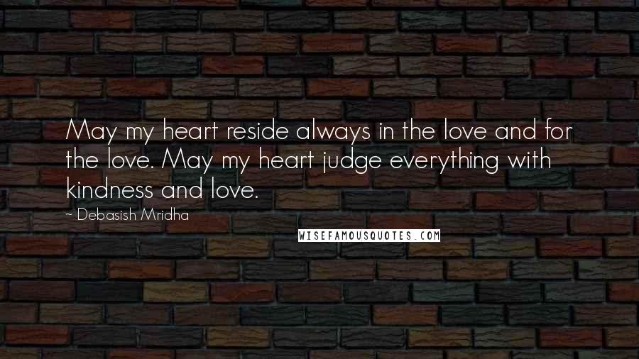 Debasish Mridha Quotes: May my heart reside always in the love and for the love. May my heart judge everything with kindness and love.