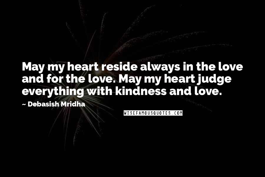 Debasish Mridha Quotes: May my heart reside always in the love and for the love. May my heart judge everything with kindness and love.