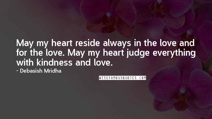 Debasish Mridha Quotes: May my heart reside always in the love and for the love. May my heart judge everything with kindness and love.