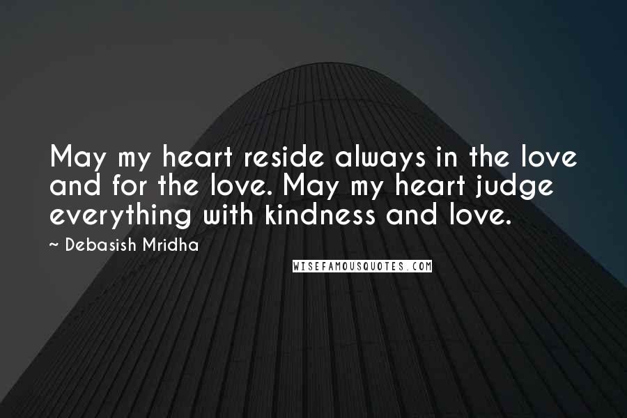 Debasish Mridha Quotes: May my heart reside always in the love and for the love. May my heart judge everything with kindness and love.