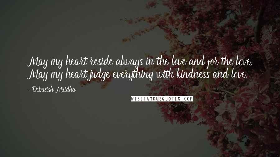 Debasish Mridha Quotes: May my heart reside always in the love and for the love. May my heart judge everything with kindness and love.