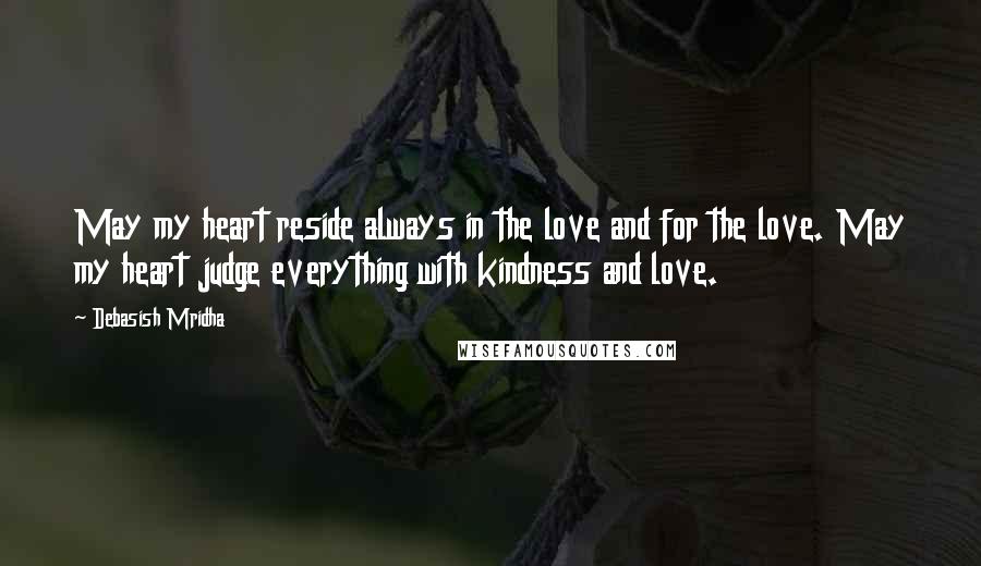 Debasish Mridha Quotes: May my heart reside always in the love and for the love. May my heart judge everything with kindness and love.