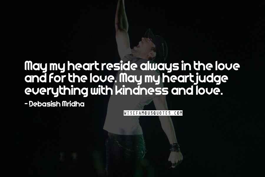 Debasish Mridha Quotes: May my heart reside always in the love and for the love. May my heart judge everything with kindness and love.