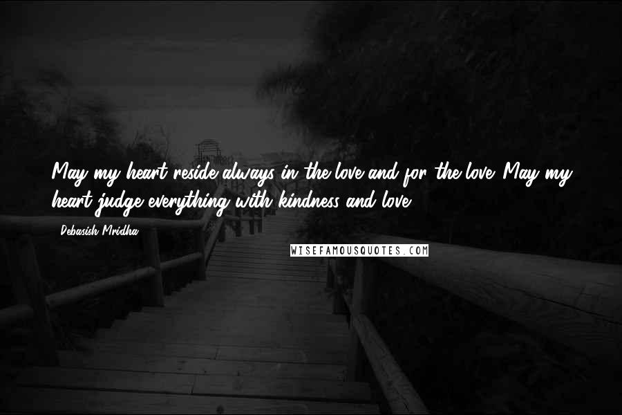 Debasish Mridha Quotes: May my heart reside always in the love and for the love. May my heart judge everything with kindness and love.