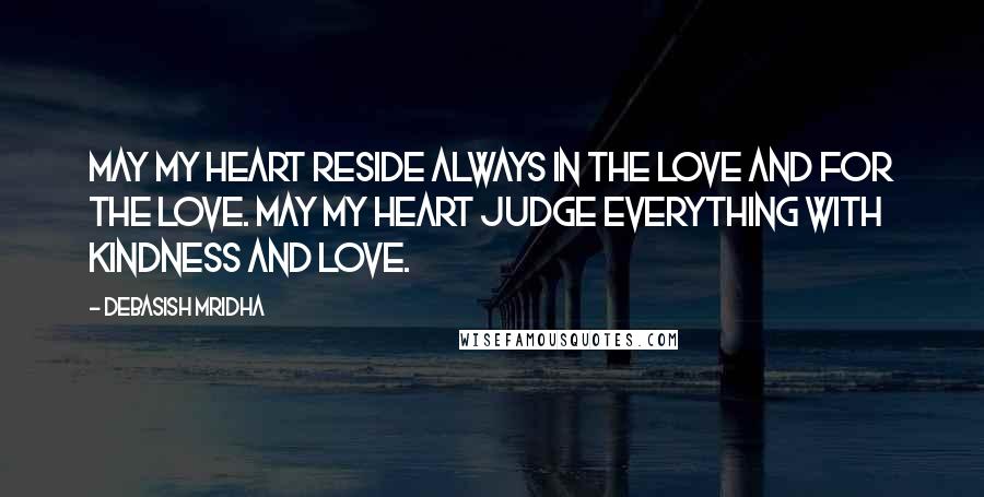 Debasish Mridha Quotes: May my heart reside always in the love and for the love. May my heart judge everything with kindness and love.