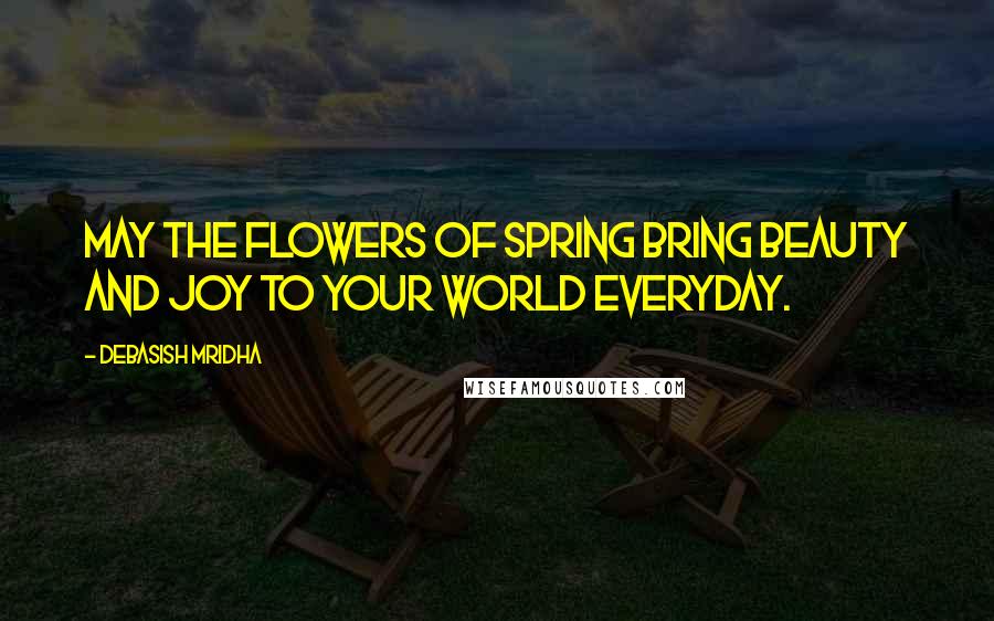 Debasish Mridha Quotes: May the flowers of spring bring beauty and joy to your world everyday.