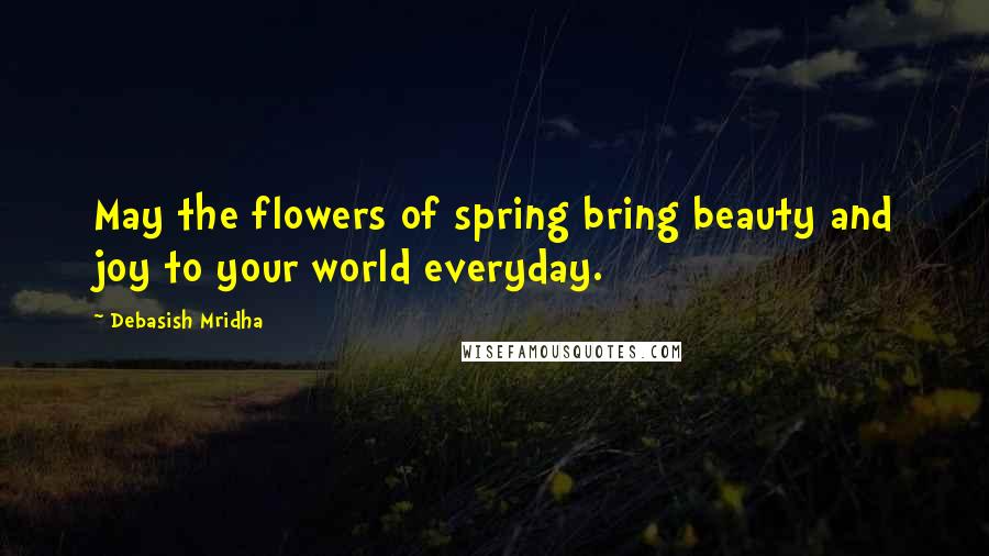 Debasish Mridha Quotes: May the flowers of spring bring beauty and joy to your world everyday.