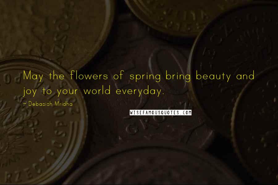 Debasish Mridha Quotes: May the flowers of spring bring beauty and joy to your world everyday.