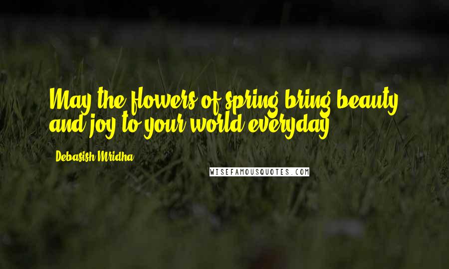 Debasish Mridha Quotes: May the flowers of spring bring beauty and joy to your world everyday.