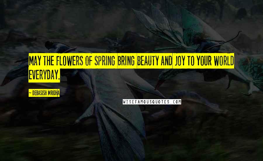 Debasish Mridha Quotes: May the flowers of spring bring beauty and joy to your world everyday.