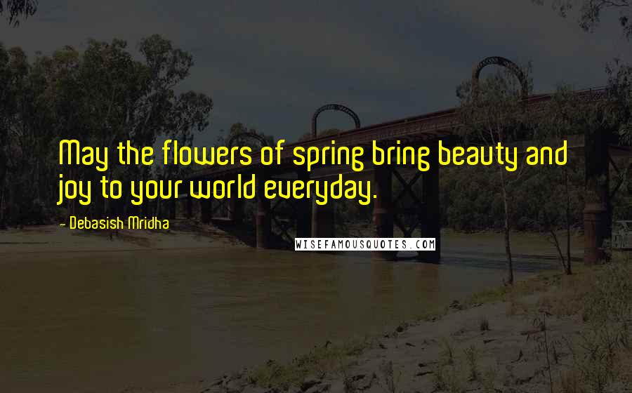 Debasish Mridha Quotes: May the flowers of spring bring beauty and joy to your world everyday.