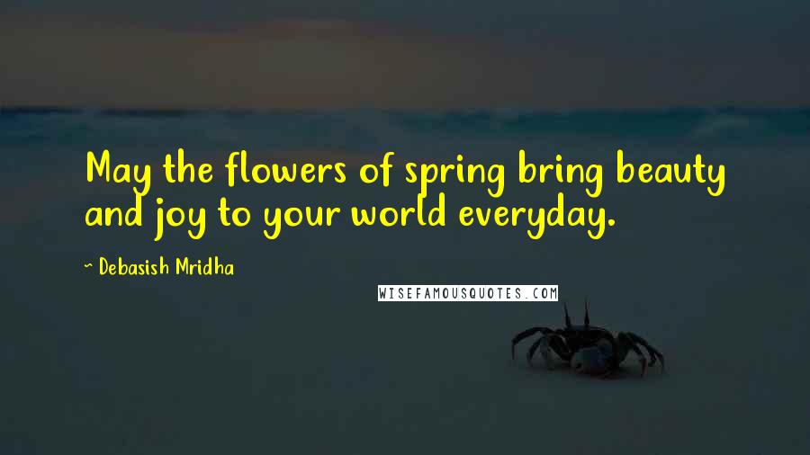 Debasish Mridha Quotes: May the flowers of spring bring beauty and joy to your world everyday.