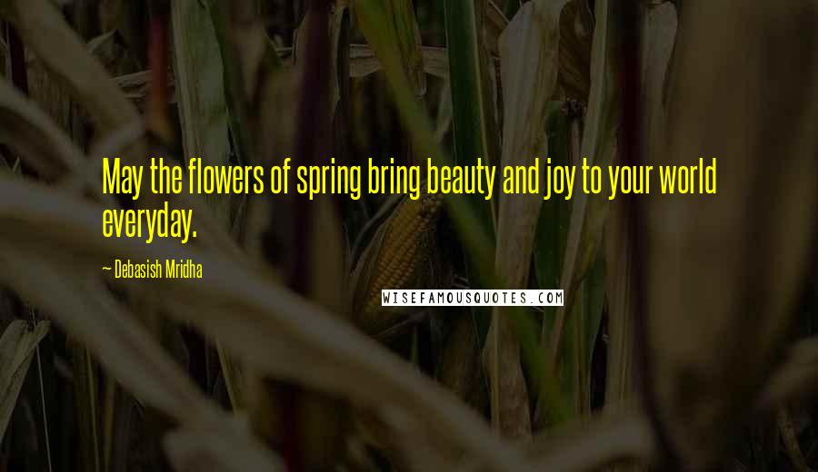 Debasish Mridha Quotes: May the flowers of spring bring beauty and joy to your world everyday.
