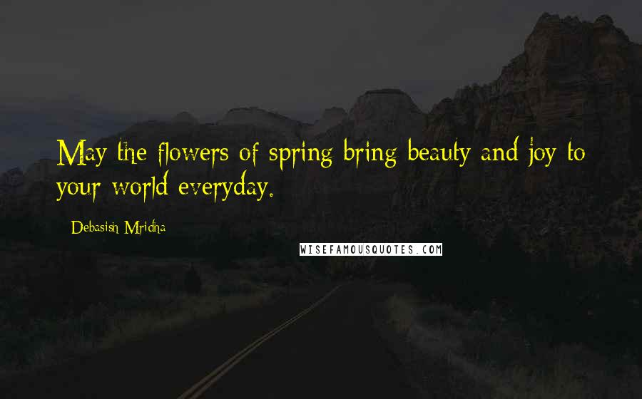 Debasish Mridha Quotes: May the flowers of spring bring beauty and joy to your world everyday.