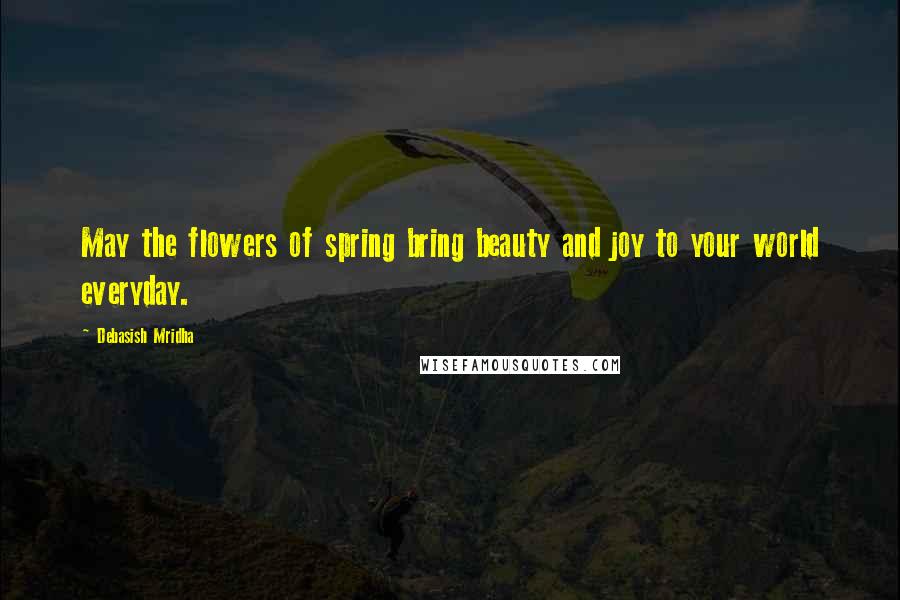 Debasish Mridha Quotes: May the flowers of spring bring beauty and joy to your world everyday.