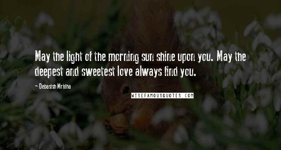 Debasish Mridha Quotes: May the light of the morning sun shine upon you. May the deepest and sweetest love always find you.