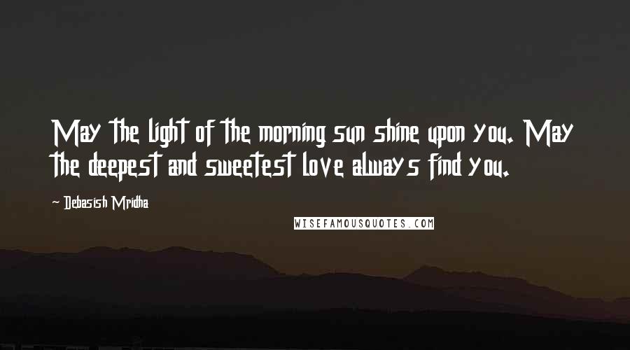 Debasish Mridha Quotes: May the light of the morning sun shine upon you. May the deepest and sweetest love always find you.