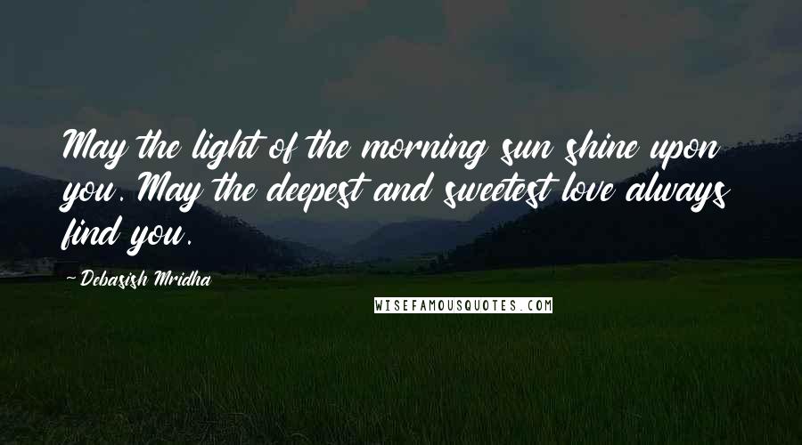 Debasish Mridha Quotes: May the light of the morning sun shine upon you. May the deepest and sweetest love always find you.