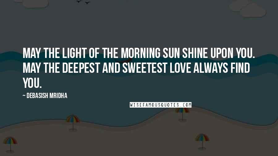 Debasish Mridha Quotes: May the light of the morning sun shine upon you. May the deepest and sweetest love always find you.