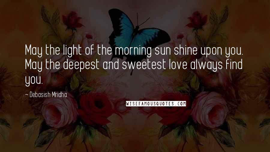 Debasish Mridha Quotes: May the light of the morning sun shine upon you. May the deepest and sweetest love always find you.