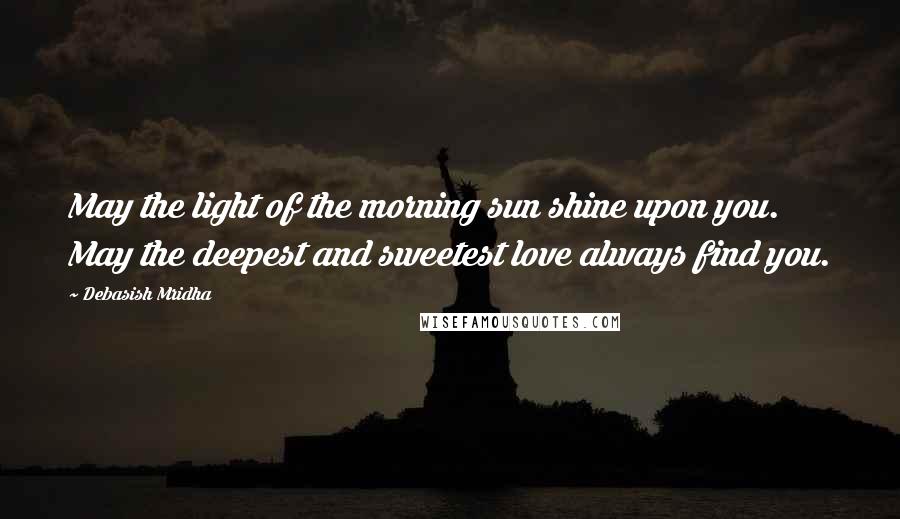 Debasish Mridha Quotes: May the light of the morning sun shine upon you. May the deepest and sweetest love always find you.