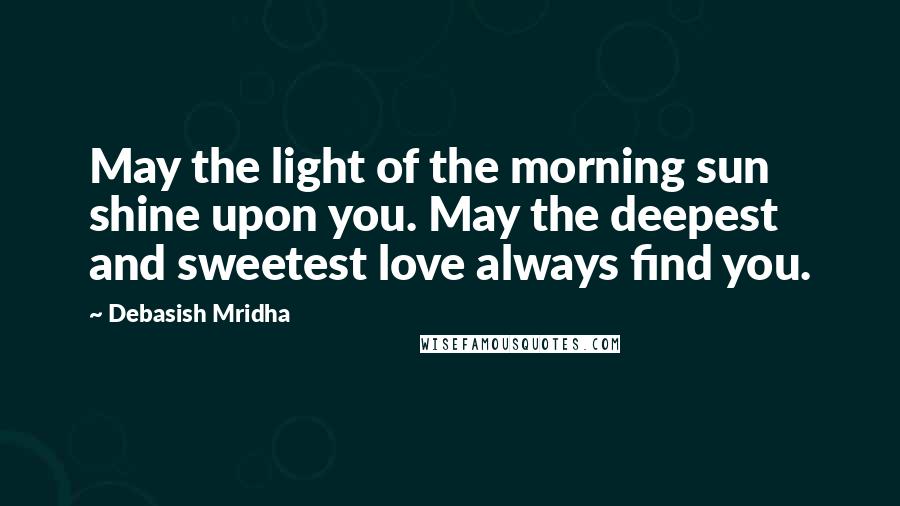 Debasish Mridha Quotes: May the light of the morning sun shine upon you. May the deepest and sweetest love always find you.