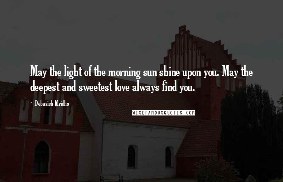 Debasish Mridha Quotes: May the light of the morning sun shine upon you. May the deepest and sweetest love always find you.