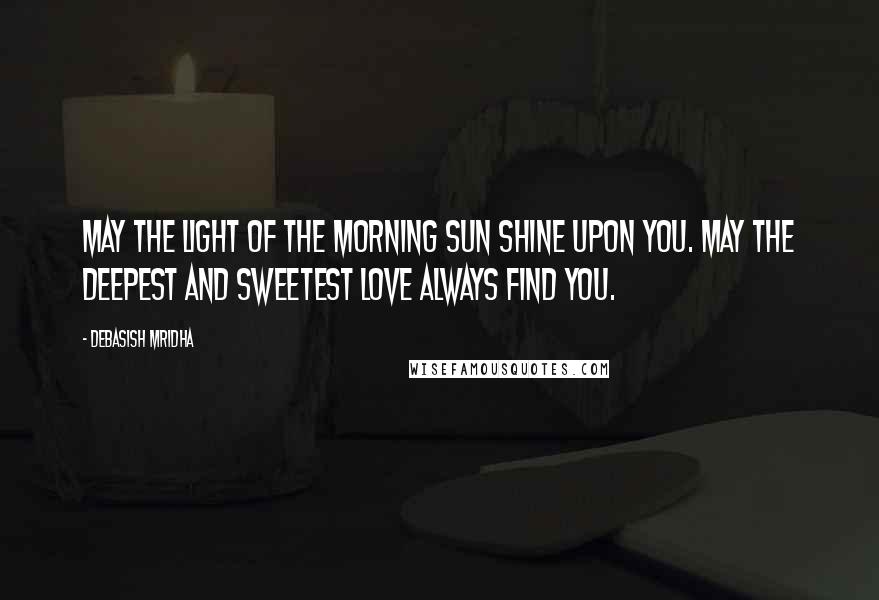 Debasish Mridha Quotes: May the light of the morning sun shine upon you. May the deepest and sweetest love always find you.
