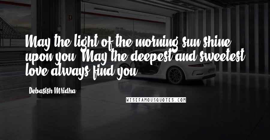 Debasish Mridha Quotes: May the light of the morning sun shine upon you. May the deepest and sweetest love always find you.