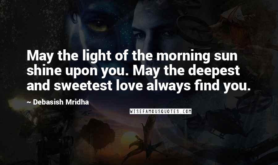 Debasish Mridha Quotes: May the light of the morning sun shine upon you. May the deepest and sweetest love always find you.