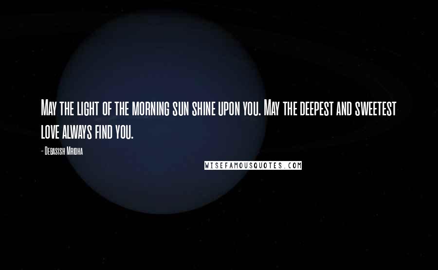Debasish Mridha Quotes: May the light of the morning sun shine upon you. May the deepest and sweetest love always find you.