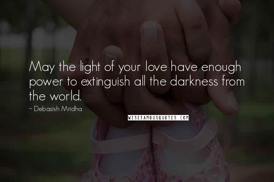 Debasish Mridha Quotes: May the light of your love have enough power to extinguish all the darkness from the world.