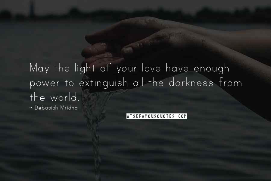 Debasish Mridha Quotes: May the light of your love have enough power to extinguish all the darkness from the world.