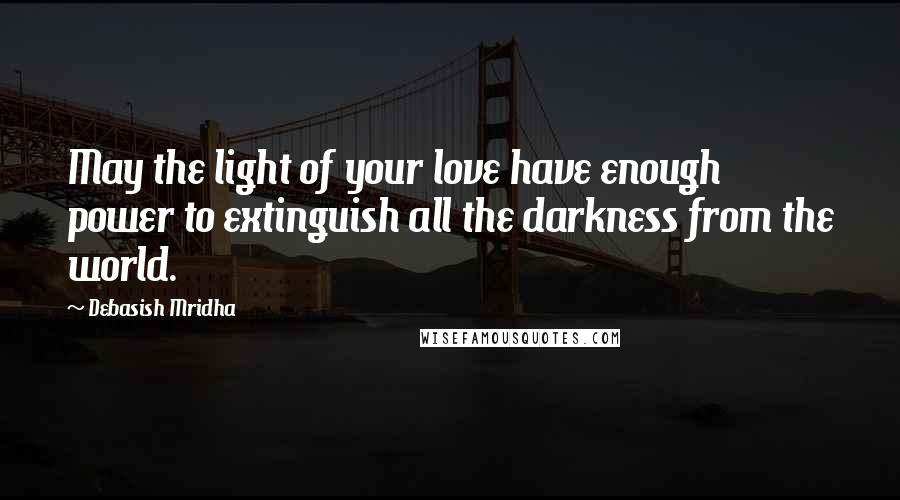 Debasish Mridha Quotes: May the light of your love have enough power to extinguish all the darkness from the world.