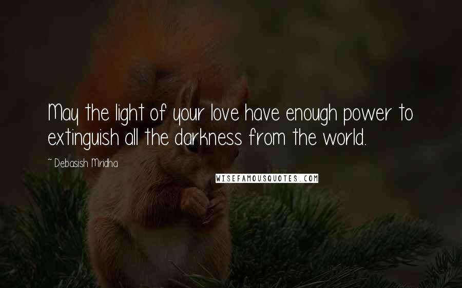 Debasish Mridha Quotes: May the light of your love have enough power to extinguish all the darkness from the world.