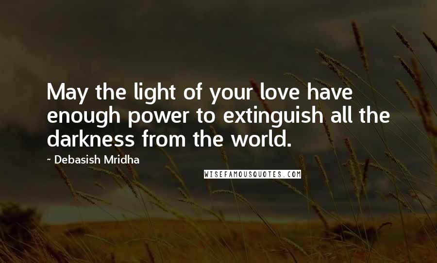 Debasish Mridha Quotes: May the light of your love have enough power to extinguish all the darkness from the world.