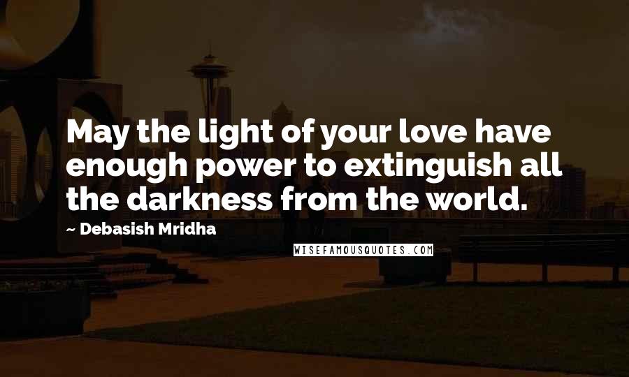 Debasish Mridha Quotes: May the light of your love have enough power to extinguish all the darkness from the world.
