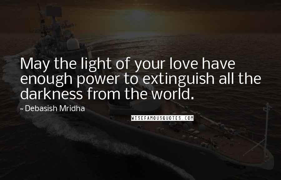Debasish Mridha Quotes: May the light of your love have enough power to extinguish all the darkness from the world.