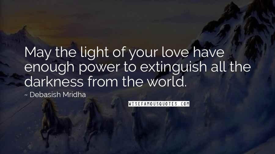 Debasish Mridha Quotes: May the light of your love have enough power to extinguish all the darkness from the world.