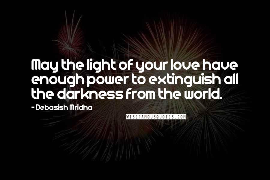 Debasish Mridha Quotes: May the light of your love have enough power to extinguish all the darkness from the world.