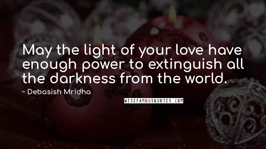 Debasish Mridha Quotes: May the light of your love have enough power to extinguish all the darkness from the world.