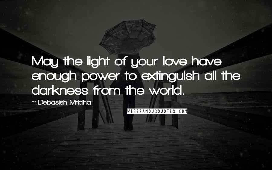 Debasish Mridha Quotes: May the light of your love have enough power to extinguish all the darkness from the world.