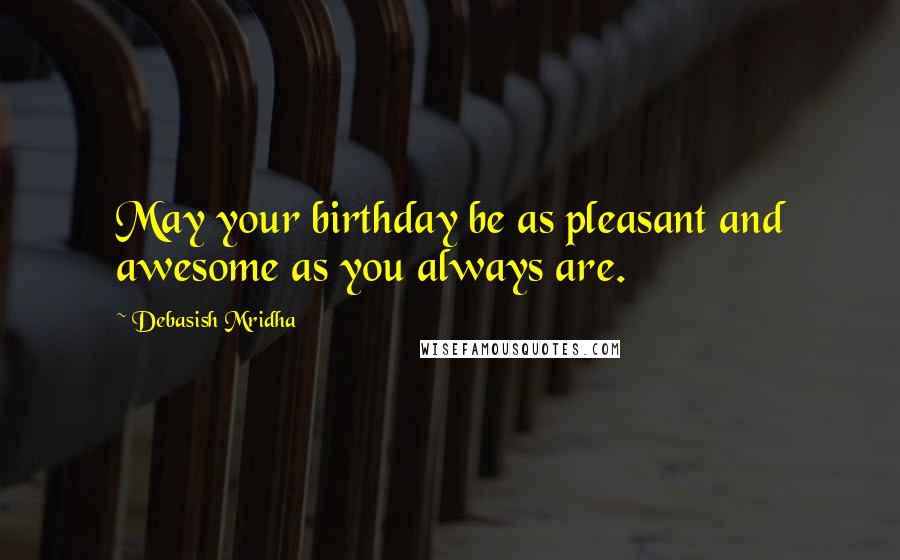 Debasish Mridha Quotes: May your birthday be as pleasant and awesome as you always are.