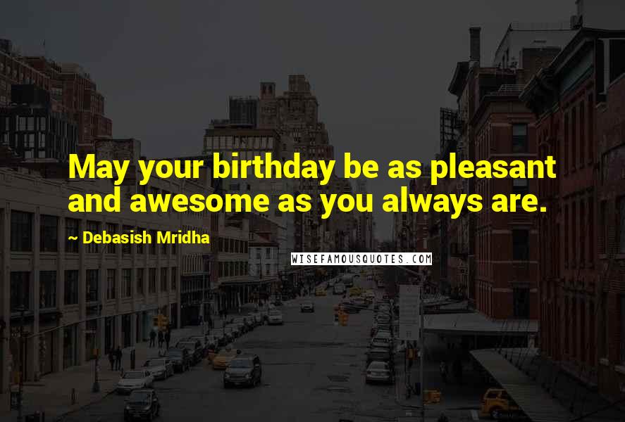 Debasish Mridha Quotes: May your birthday be as pleasant and awesome as you always are.