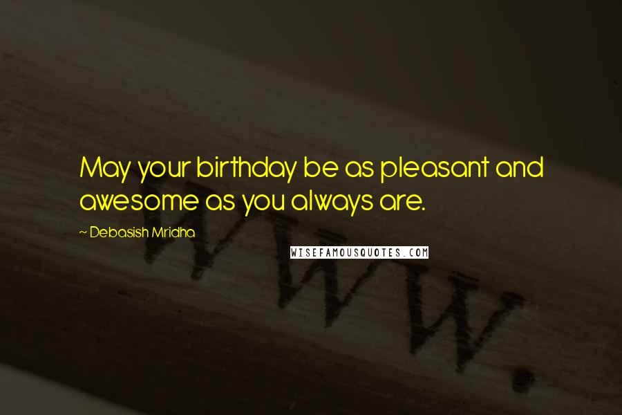 Debasish Mridha Quotes: May your birthday be as pleasant and awesome as you always are.
