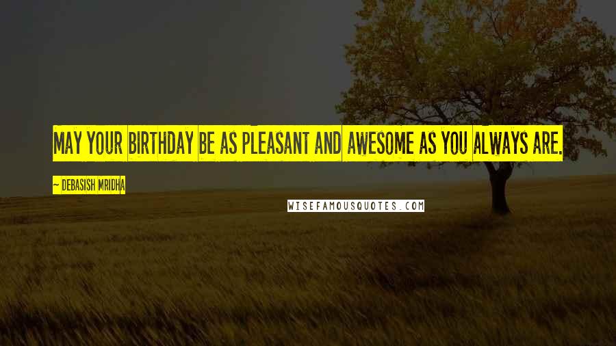 Debasish Mridha Quotes: May your birthday be as pleasant and awesome as you always are.