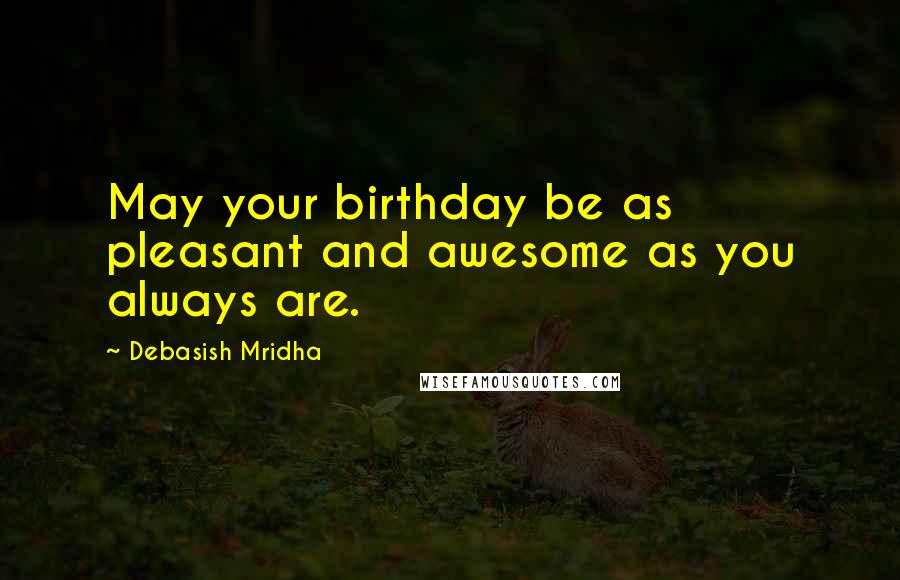 Debasish Mridha Quotes: May your birthday be as pleasant and awesome as you always are.